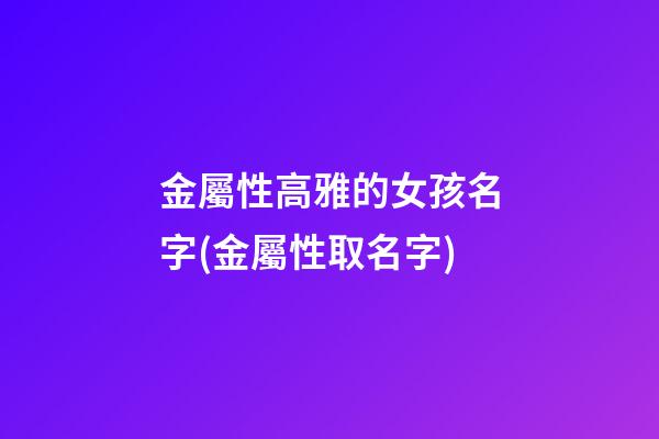 金屬性高雅的女孩名字(金屬性取名字)