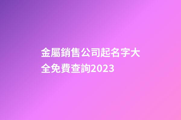 金屬銷售公司起名字大全免費查詢2023-第1張-公司起名-玄機派