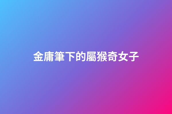 金庸筆下的屬猴奇女子