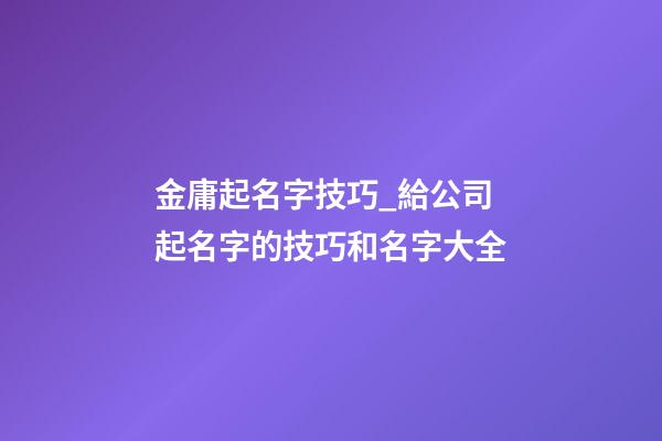 金庸起名字技巧_給公司起名字的技巧和名字大全-第1張-公司起名-玄機派