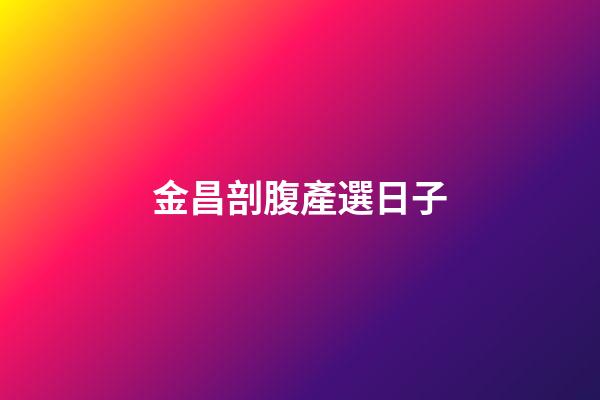 金昌剖腹產選日子