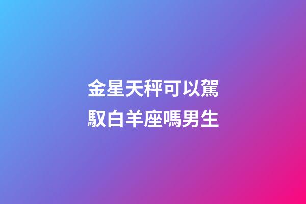 金星天秤可以駕馭白羊座嗎男生-第1張-星座運勢-玄機派