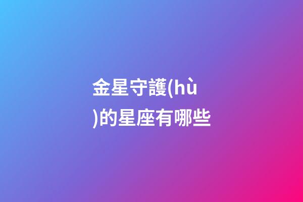 金星守護(hù)的星座有哪些-第1張-星座運(yùn)勢(shì)-玄機(jī)派