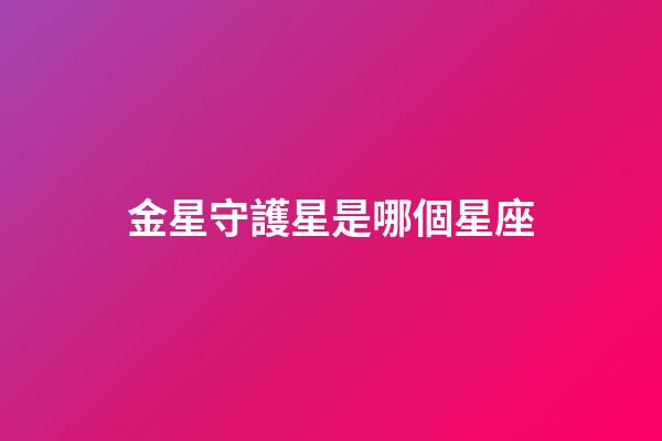 金星守護星是哪個星座-第1張-星座運勢-玄機派