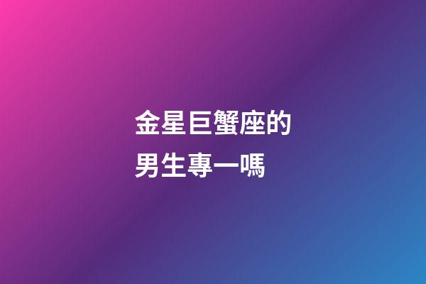 金星巨蟹座的男生專一嗎-第1張-星座運勢-玄機派