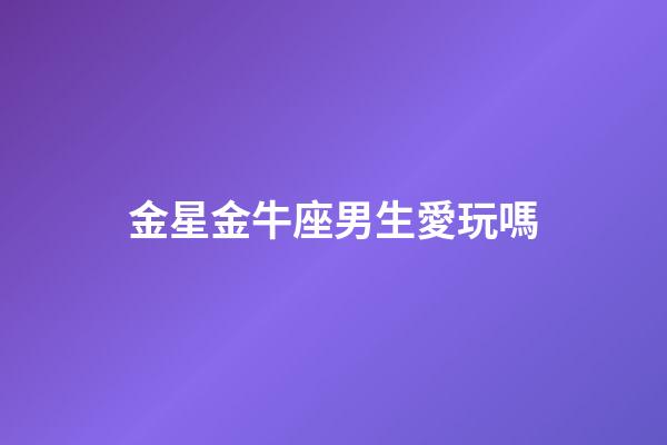 金星金牛座男生愛玩嗎-第1張-星座運勢-玄機派