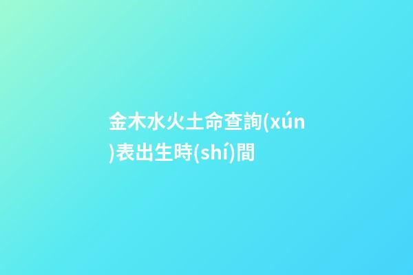 金木水火土命查詢(xún)表出生時(shí)間