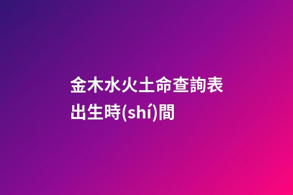 金木水火土命查詢表出生時(shí)間