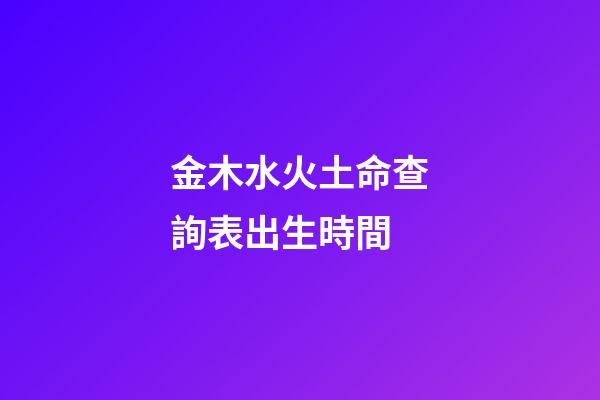 金木水火土命查詢表出生時間