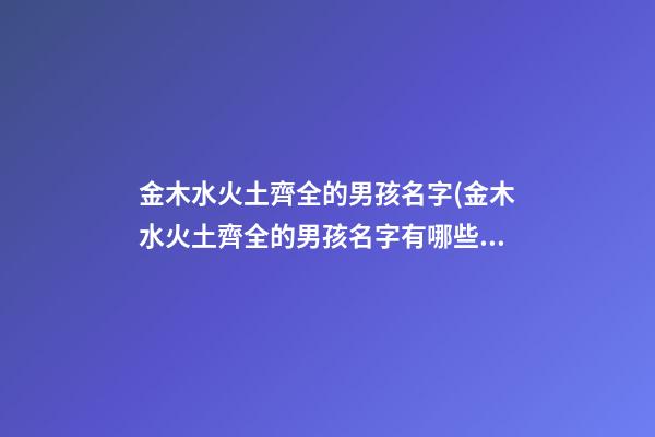 金木水火土齊全的男孩名字(金木水火土齊全的男孩名字有哪些)