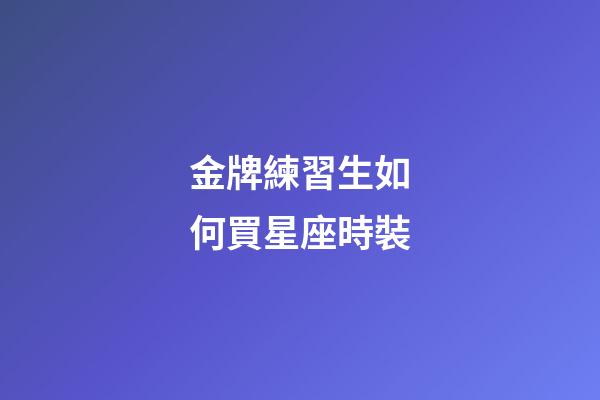 金牌練習生如何買星座時裝