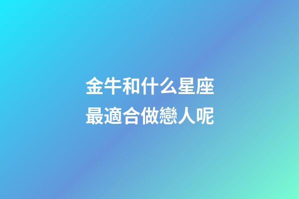 金牛和什么星座最適合做戀人呢-第1張-星座運勢-玄機派