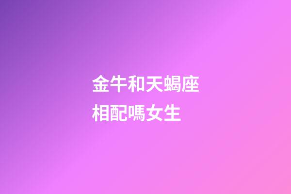金牛和天蝎座相配嗎女生-第1張-星座運勢-玄機派