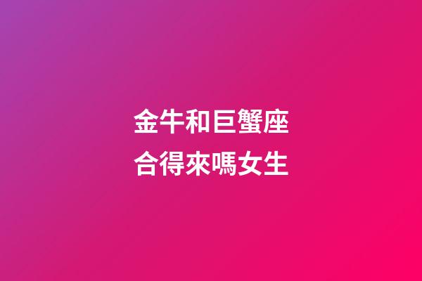 金牛和巨蟹座合得來嗎女生-第1張-星座運勢-玄機派