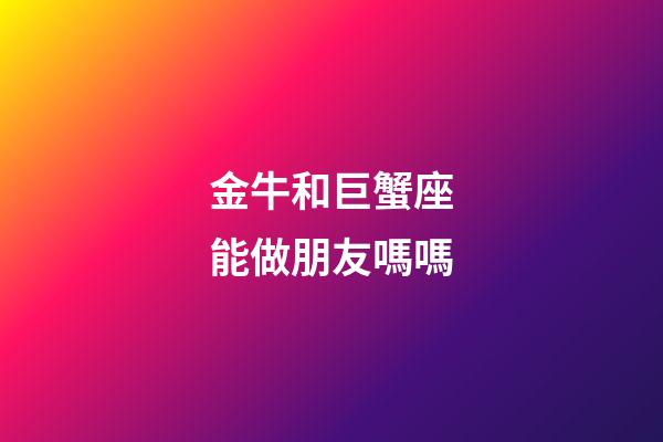 金牛和巨蟹座能做朋友嗎嗎-第1張-星座運勢-玄機派