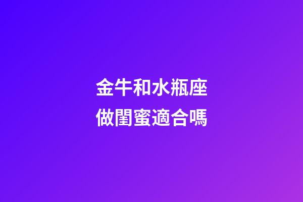 金牛和水瓶座做閨蜜適合嗎-第1張-星座運(yùn)勢(shì)-玄機(jī)派