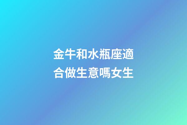 金牛和水瓶座適合做生意嗎女生-第1張-星座運勢-玄機派