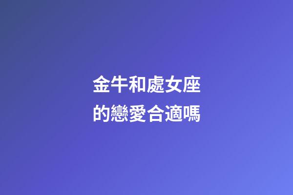 金牛和處女座的戀愛合適嗎-第1張-星座運勢-玄機派