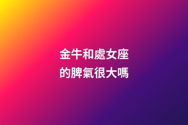 金牛和處女座的脾氣很大嗎-第1張-星座運(yùn)勢-玄機(jī)派