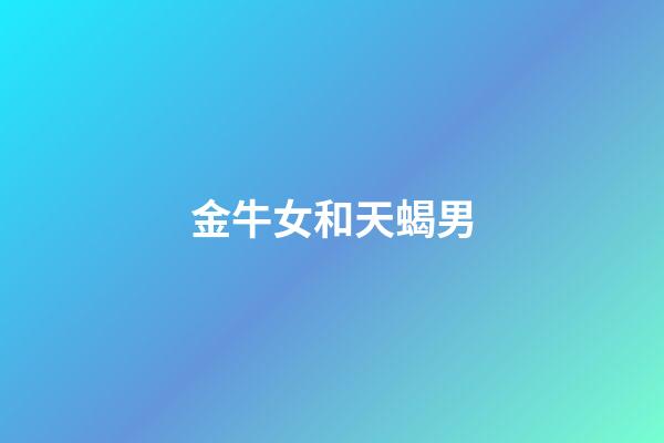 金牛女和天蝎男（為什么都說金牛死于天蝎）-第1張-星座運勢-玄機派