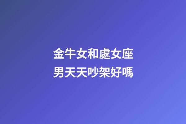 金牛女和處女座男天天吵架好嗎-第1張-星座運(yùn)勢(shì)-玄機(jī)派