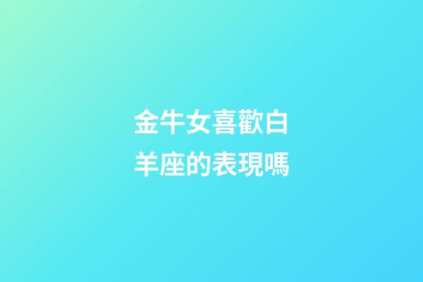 金牛女喜歡白羊座的表現嗎-第1張-星座運勢-玄機派