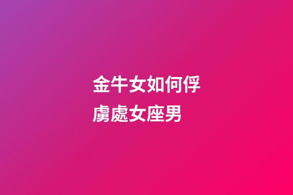 金牛女如何俘虜處女座男-第1張-星座運勢-玄機派