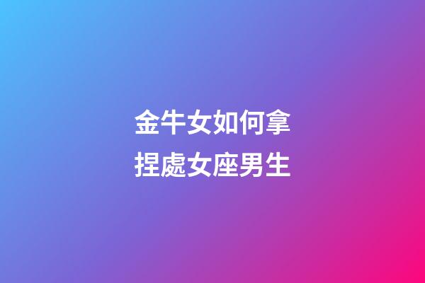 金牛女如何拿捏處女座男生-第1張-星座運(yùn)勢(shì)-玄機(jī)派