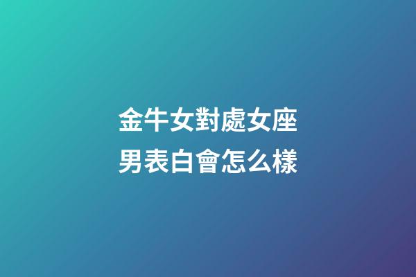 金牛女對處女座男表白會怎么樣-第1張-星座運勢-玄機派