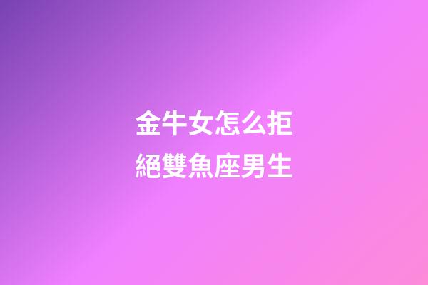 金牛女怎么拒絕雙魚座男生-第1張-星座運勢-玄機派
