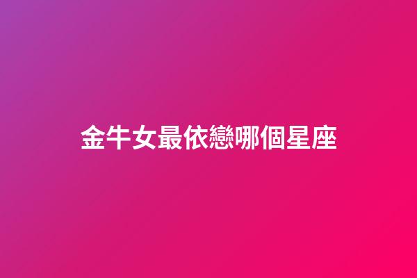 金牛女最依戀哪個星座-第1張-星座運勢-玄機派