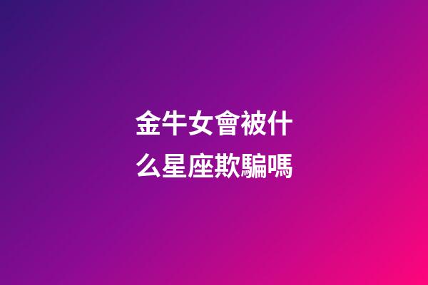 金牛女會被什么星座欺騙嗎-第1張-星座運勢-玄機派