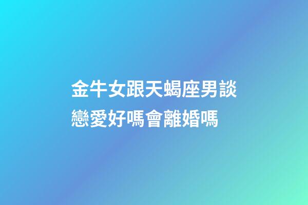 金牛女跟天蝎座男談戀愛好嗎會離婚嗎-第1張-星座運(yùn)勢-玄機(jī)派
