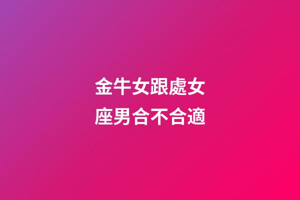 金牛女跟處女座男合不合適-第1張-星座運勢-玄機派
