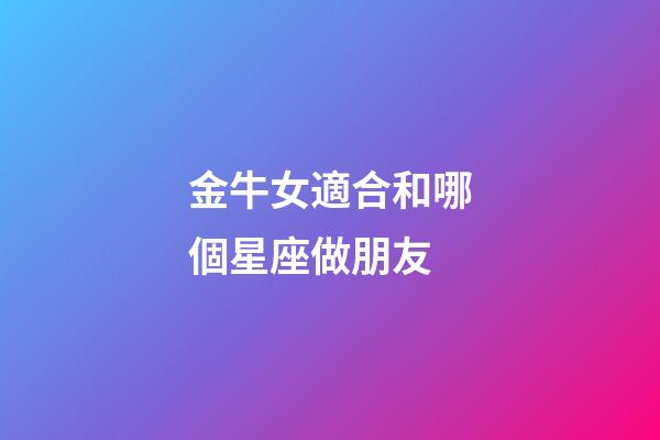 金牛女適合和哪個星座做朋友-第1張-星座運勢-玄機派