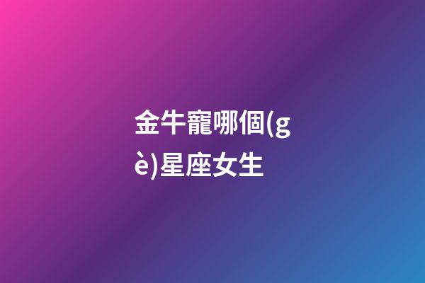 金牛寵哪個(gè)星座女生-第1張-星座運(yùn)勢(shì)-玄機(jī)派
