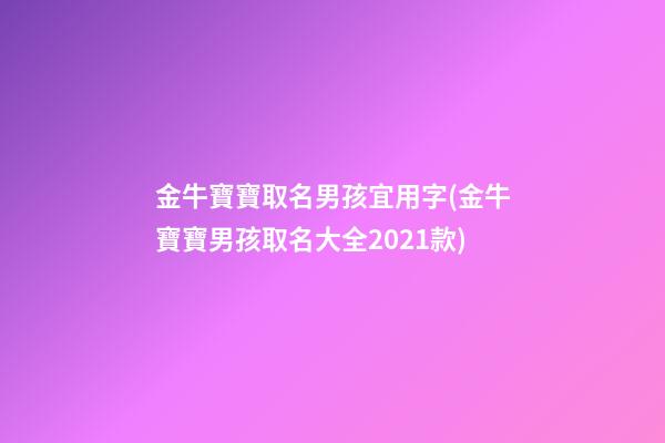 金牛寶寶取名男孩宜用字(金牛寶寶男孩取名大全2021款)