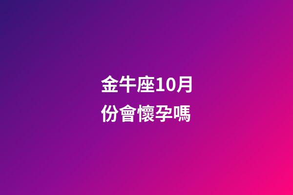 金牛座10月份會懷孕嗎-第1張-星座運(yùn)勢-玄機(jī)派