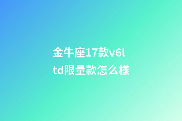 金牛座17款v6ltd限量款怎么樣-第1張-星座運勢-玄機派