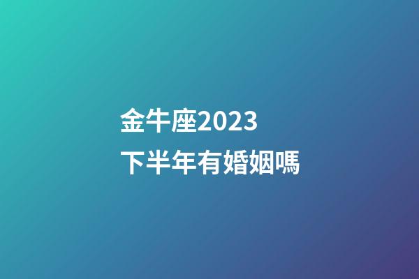 金牛座2023下半年有婚姻嗎-第1張-星座運勢-玄機派