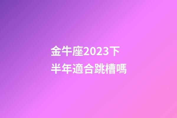 金牛座2023下半年適合跳槽嗎-第1張-星座運勢-玄機派