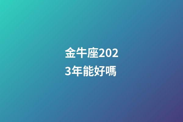 金牛座2023年能好嗎-第1張-星座運勢-玄機派