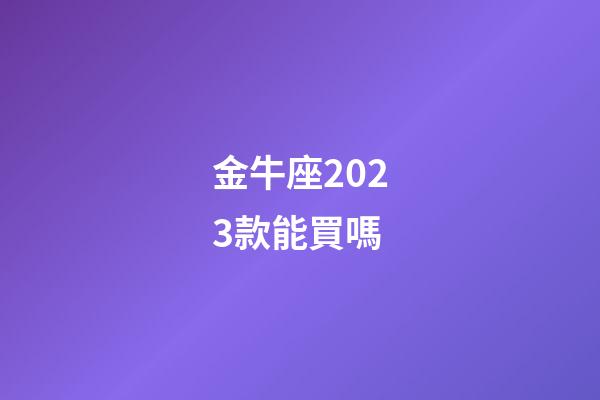 金牛座2023款能買嗎-第1張-星座運勢-玄機派