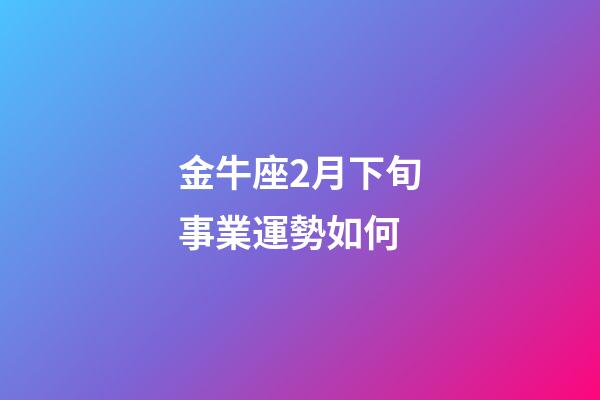 金牛座2月下旬事業運勢如何-第1張-星座運勢-玄機派