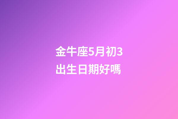 金牛座5月初3出生日期好嗎-第1張-星座運勢-玄機派