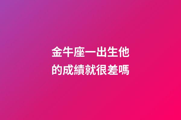 金牛座一出生他的成績就很差嗎-第1張-星座運勢-玄機派