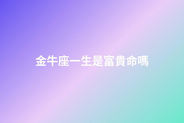 金牛座一生是富貴命嗎-第1張-星座運勢-玄機派