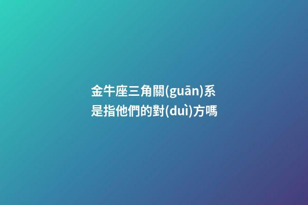 金牛座三角關(guān)系是指他們的對(duì)方嗎-第1張-星座運(yùn)勢(shì)-玄機(jī)派