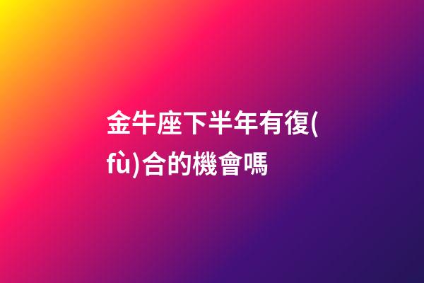 金牛座下半年有復(fù)合的機會嗎-第1張-星座運勢-玄機派