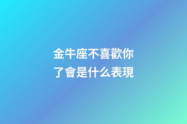 金牛座不喜歡你了會是什么表現-第1張-星座運勢-玄機派